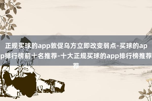 正规买球的app敦促乌方立即改变弱点-买球的app排行榜前十名推荐-十大正规买球的app排行榜推荐