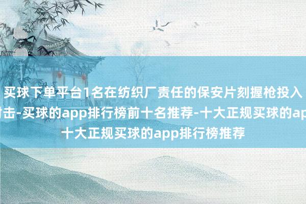 买球下单平台1名在纺织厂责任的保安片刻握枪投入车间无永别射击-买球的app排行榜前十名推荐-十大正规买球的app排行榜推荐