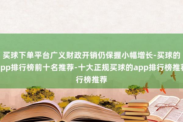 买球下单平台广义财政开销仍保握小幅增长-买球的app排行榜前十名推荐-十大正规买球的app排行榜推荐