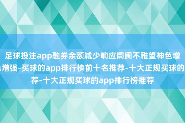 足球投注app融券余额减少响应阛阓不雅望神色增强不祥看多神色增强-买球的app排行榜前十名推荐-十大正规买球的app排行榜推荐