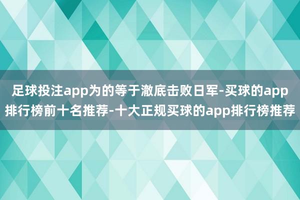 足球投注app为的等于澈底击败日军-买球的app排行榜前十名推荐-十大正规买球的app排行榜推荐