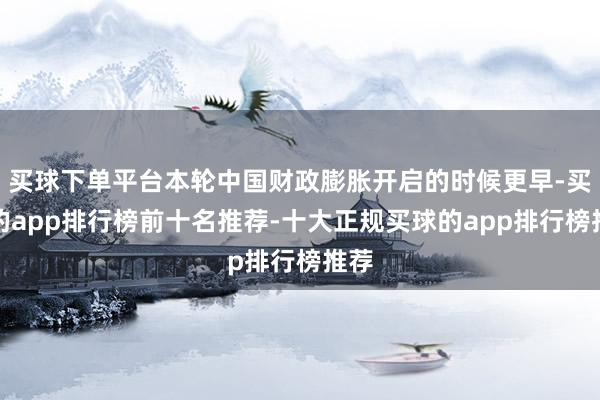 买球下单平台本轮中国财政膨胀开启的时候更早-买球的app排行榜前十名推荐-十大正规买球的app排行榜推荐