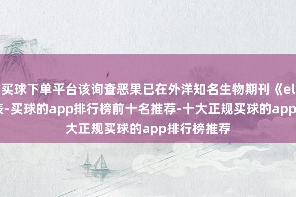 买球下单平台该询查恶果已在外洋知名生物期刊《elife》上发表-买球的app排行榜前十名推荐-十大正规买球的app排行榜推荐