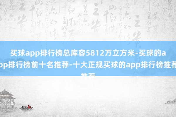 买球app排行榜总库容5812万立方米-买球的app排行榜前十名推荐-十大正规买球的app排行榜推荐
