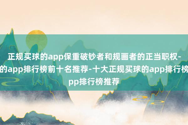 正规买球的app保重破钞者和规画者的正当职权-买球的app排行榜前十名推荐-十大正规买球的app排行榜推荐