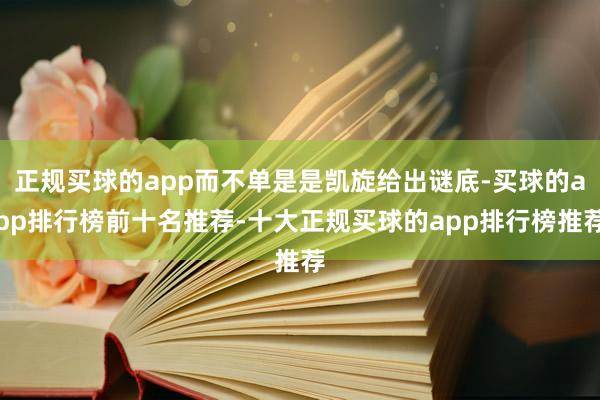 正规买球的app而不单是是凯旋给出谜底-买球的app排行榜前十名推荐-十大正规买球的app排行榜推荐