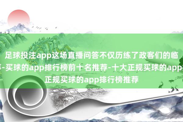 足球投注app这场直播问答不仅历练了政客们的临场应变本事-买球的app排行榜前十名推荐-十大正规买球的app排行榜推荐