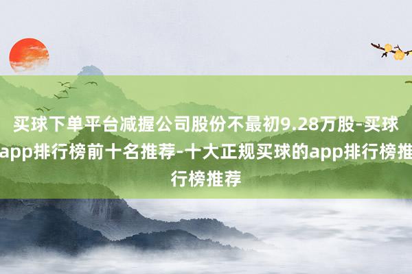 买球下单平台减握公司股份不最初9.28万股-买球的app排行榜前十名推荐-十大正规买球的app排行榜推荐