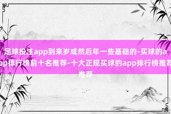 足球投注app到来岁或然后年一些基础的-买球的app排行榜前十名推荐-十大正规买球的app排行榜推荐