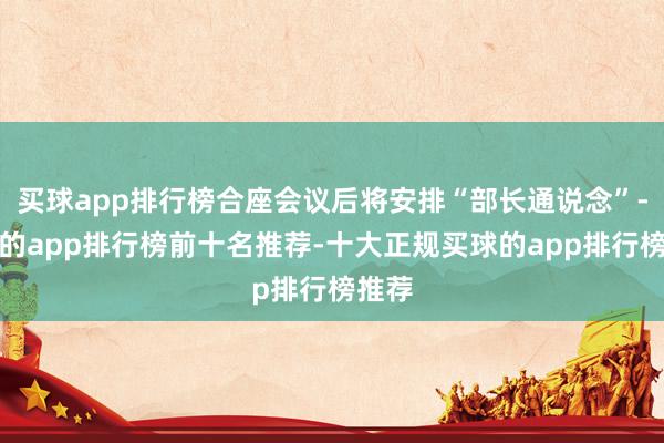 买球app排行榜合座会议后将安排“部长通说念”-买球的app排行榜前十名推荐-十大正规买球的app排行榜推荐