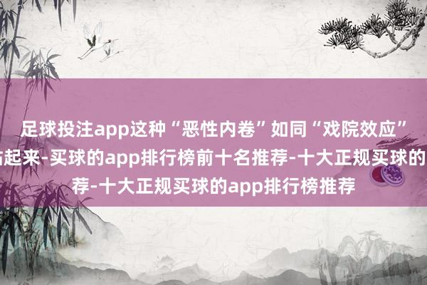 足球投注app这种“恶性内卷”如同“戏院效应”：前排不雅众站起来-买球的app排行榜前十名推荐-十大正规买球的app排行榜推荐