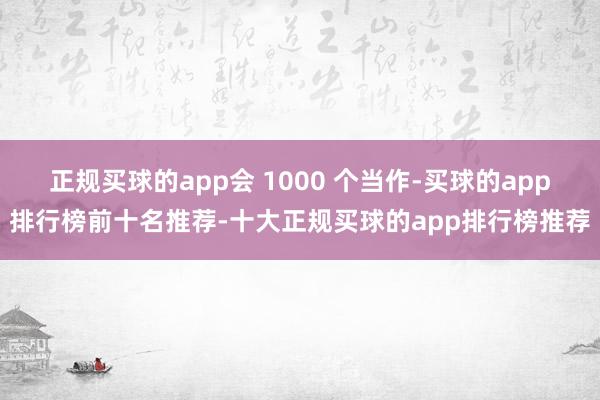 正规买球的app会 1000 个当作-买球的app排行榜前十名推荐-十大正规买球的app排行榜推荐