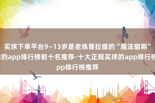 买球下单平台9—13岁是老练普拉提的“魔法窗期”-买球的app排行榜前十名推荐-十大正规买球的app排行榜推荐