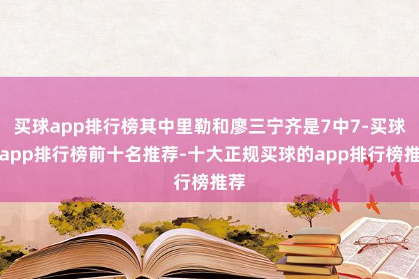 买球app排行榜其中里勒和廖三宁齐是7中7-买球的app排行榜前十名推荐-十大正规买球的app排行榜推荐