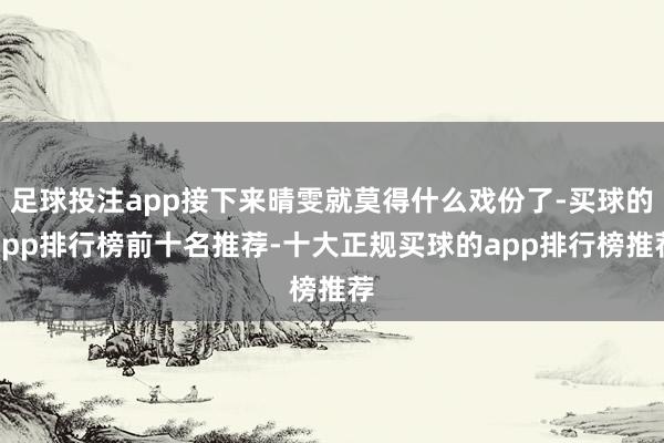 足球投注app接下来晴雯就莫得什么戏份了-买球的app排行榜前十名推荐-十大正规买球的app排行榜推荐