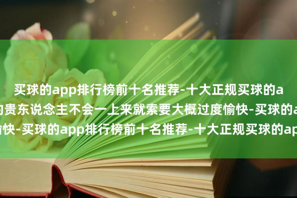 买球的app排行榜前十名推荐-十大正规买球的app排行榜推荐信得过的贵东说念主不会一上来就索要大概过度愉快-买球的app排行榜前十名推荐-十大正规买球的app排行榜推荐