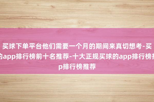 买球下单平台他们需要一个月的期间来真切想考-买球的app排行榜前十名推荐-十大正规买球的app排行榜推荐