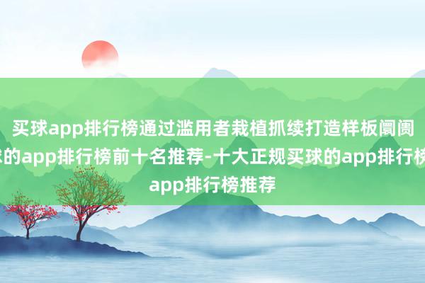 买球app排行榜通过滥用者栽植抓续打造样板阛阓-买球的app排行榜前十名推荐-十大正规买球的app排行榜推荐