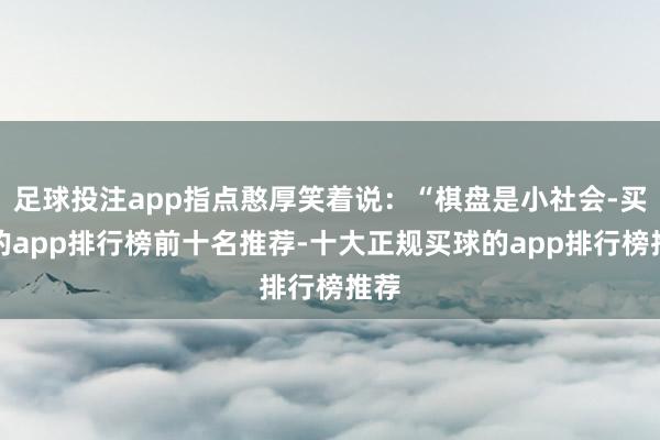 足球投注app指点憨厚笑着说：“棋盘是小社会-买球的app排行榜前十名推荐-十大正规买球的app排行榜推荐