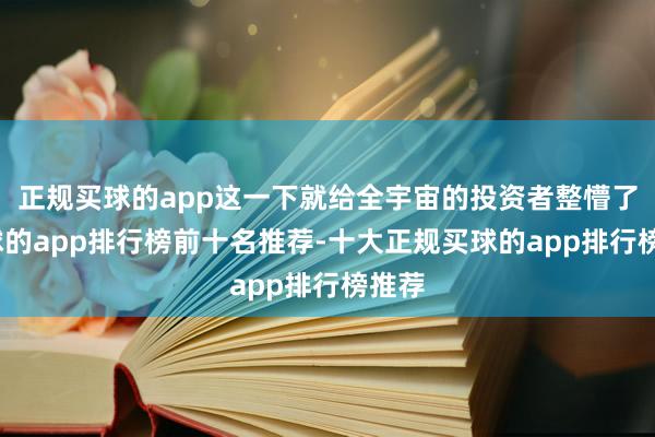 正规买球的app这一下就给全宇宙的投资者整懵了-买球的app排行榜前十名推荐-十大正规买球的app排行榜推荐