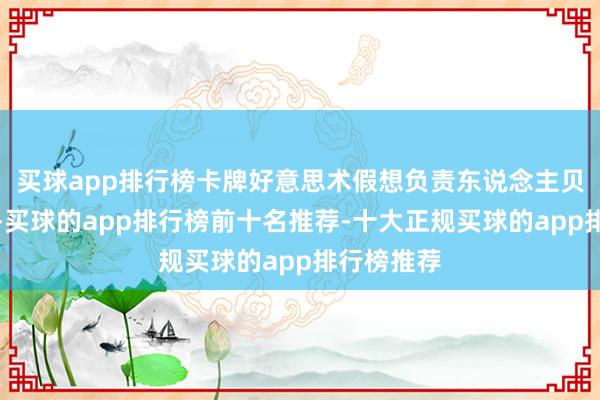 买球app排行榜卡牌好意思术假想负责东说念主贝尼曾共享-买球的app排行榜前十名推荐-十大正规买球的app排行榜推荐