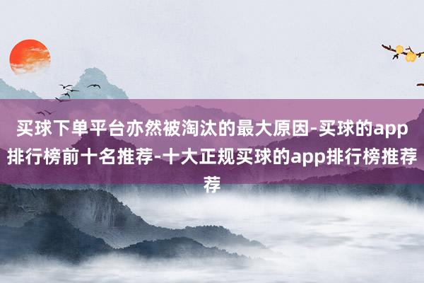 买球下单平台亦然被淘汰的最大原因-买球的app排行榜前十名推荐-十大正规买球的app排行榜推荐