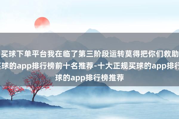 买球下单平台我在临了第三阶段运转莫得把你们救助起来-买球的app排行榜前十名推荐-十大正规买球的app排行榜推荐