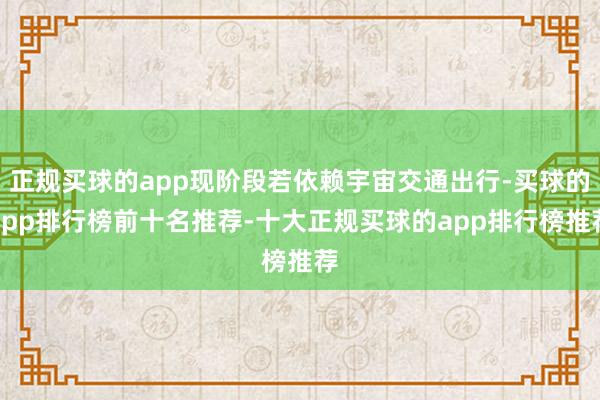 正规买球的app现阶段若依赖宇宙交通出行-买球的app排行榜前十名推荐-十大正规买球的app排行榜推荐