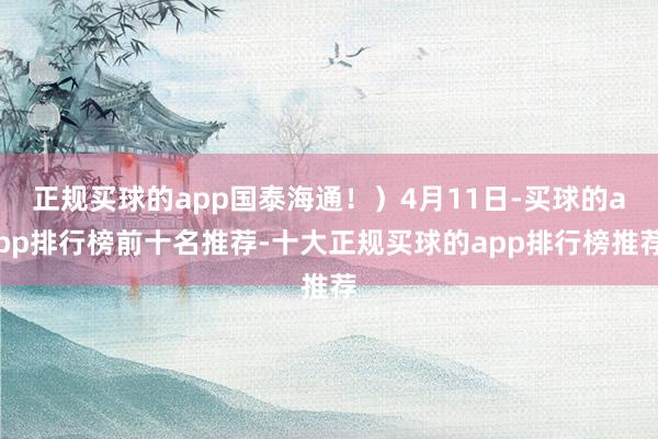 正规买球的app国泰海通！）4月11日-买球的app排行榜前十名推荐-十大正规买球的app排行榜推荐
