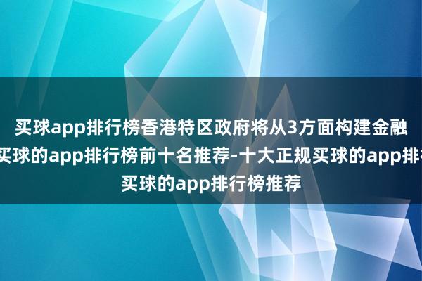 买球app排行榜香港特区政府将从3方面构建金融驻扎网-买球的app排行榜前十名推荐-十大正规买球的app排行榜推荐