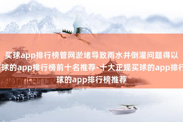 买球app排行榜管网淤堵导致雨水井倒灌问题得以贬责-买球的app排行榜前十名推荐-十大正规买球的app排行榜推荐