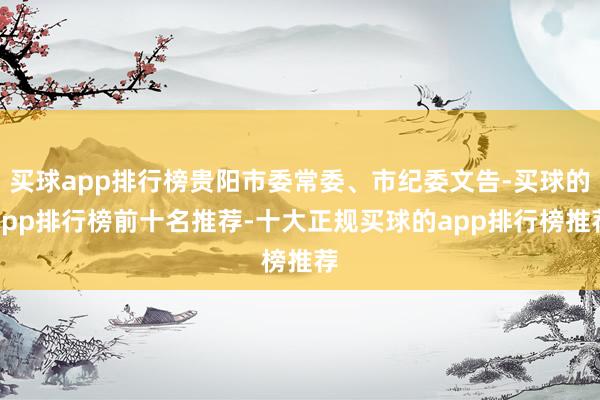买球app排行榜贵阳市委常委、市纪委文告-买球的app排行榜前十名推荐-十大正规买球的app排行榜推荐