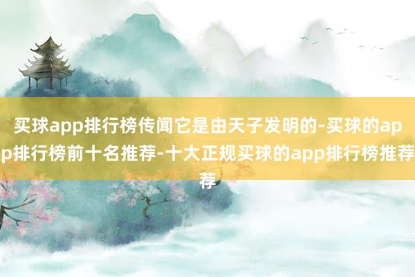 买球app排行榜传闻它是由天子发明的-买球的app排行榜前十名推荐-十大正规买球的app排行榜推荐