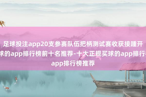 足球投注app20支参赛队伍把柄测试赛收获接踵开赴-买球的app排行榜前十名推荐-十大正规买球的app排行榜推荐