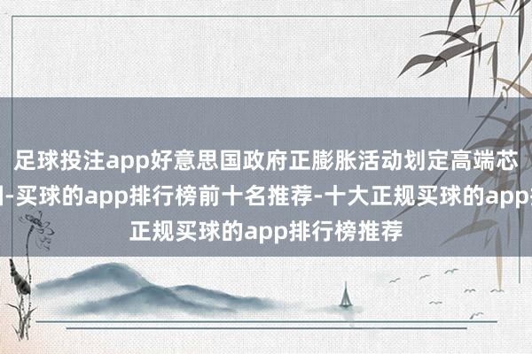 足球投注app好意思国政府正膨胀活动划定高端芯片流向中国-买球的app排行榜前十名推荐-十大正规买球的app排行榜推荐