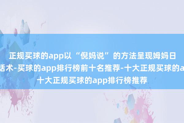 正规买球的app以 “倪妈说” 的方法呈现姆妈日常罗唆的经典话术-买球的app排行榜前十名推荐-十大正规买球的app排行榜推荐