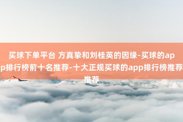买球下单平台 方真挚和刘桂英的因缘-买球的app排行榜前十名推荐-十大正规买球的app排行榜推荐