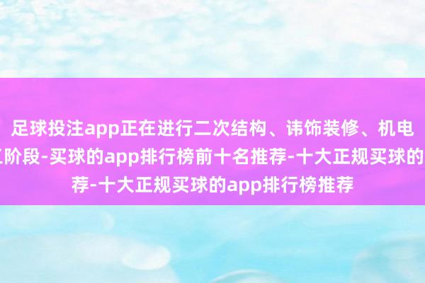 足球投注app正在进行二次结构、讳饰装修、机电装配的穿插施工阶段-买球的app排行榜前十名推荐-十大正规买球的app排行榜推荐
