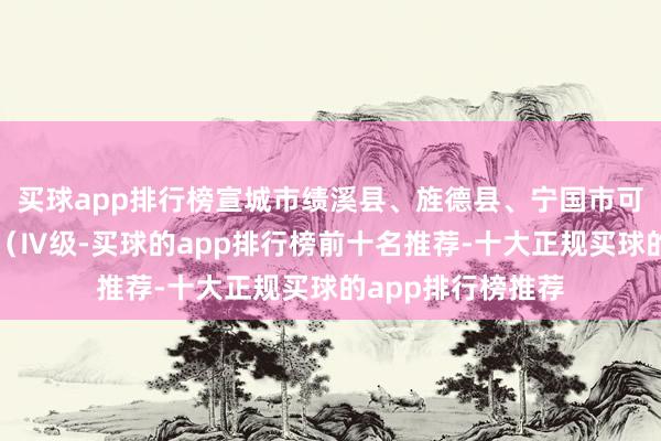 买球app排行榜宣城市绩溪县、旌德县、宁国市可能发生山洪灾害（Ⅳ级-买球的app排行榜前十名推荐-十大正规买球的app排行榜推荐