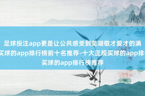足球投注app更是让公共感受到芜湖敬才爱才的满满诚意-买球的app排行榜前十名推荐-十大正规买球的app排行榜推荐