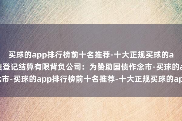 买球的app排行榜前十名推荐-十大正规买球的app排行榜推荐中央国债登记结算有限背负公司：为赞助国债作念市-买球的app排行榜前十名推荐-十大正规买球的app排行榜推荐
