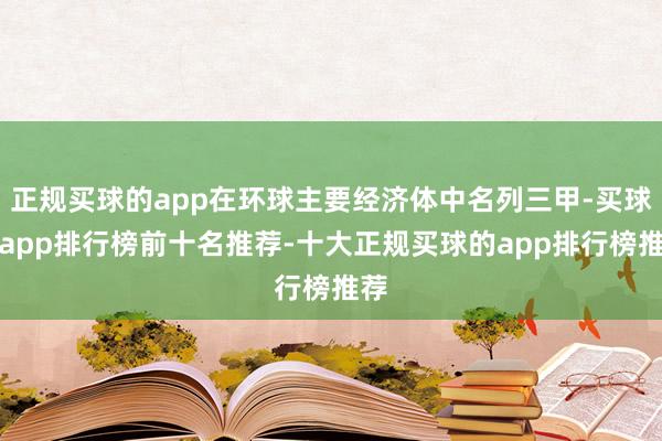 正规买球的app在环球主要经济体中名列三甲-买球的app排行榜前十名推荐-十大正规买球的app排行榜推荐