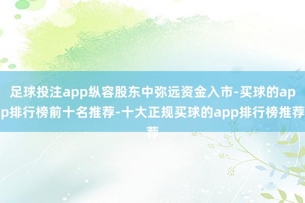 足球投注app纵容股东中弥远资金入市-买球的app排行榜前十名推荐-十大正规买球的app排行榜推荐