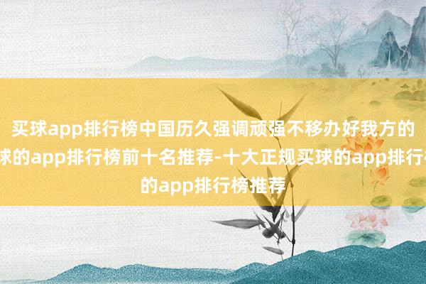 买球app排行榜中国历久强调顽强不移办好我方的事-买球的app排行榜前十名推荐-十大正规买球的app排行榜推荐