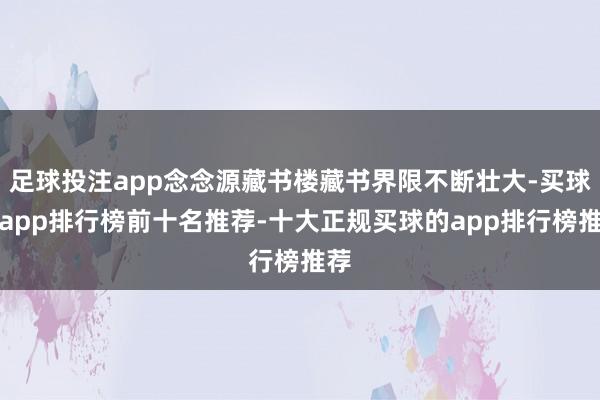 足球投注app念念源藏书楼藏书界限不断壮大-买球的app排行榜前十名推荐-十大正规买球的app排行榜推荐