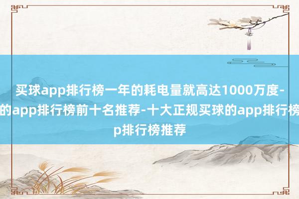 买球app排行榜一年的耗电量就高达1000万度-买球的app排行榜前十名推荐-十大正规买球的app排行榜推荐