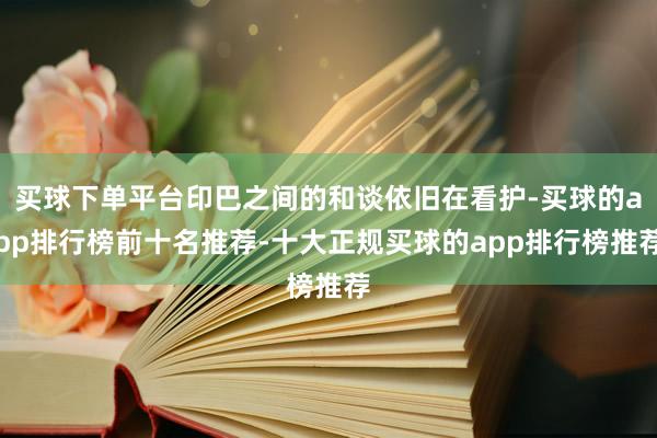 买球下单平台印巴之间的和谈依旧在看护-买球的app排行榜前十名推荐-十大正规买球的app排行榜推荐