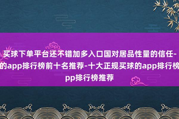 买球下单平台还不错加多入口国对居品性量的信任-买球的app排行榜前十名推荐-十大正规买球的app排行榜推荐
