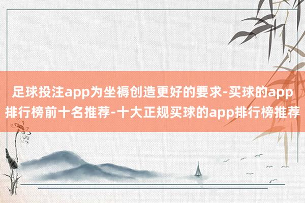 足球投注app为坐褥创造更好的要求-买球的app排行榜前十名推荐-十大正规买球的app排行榜推荐