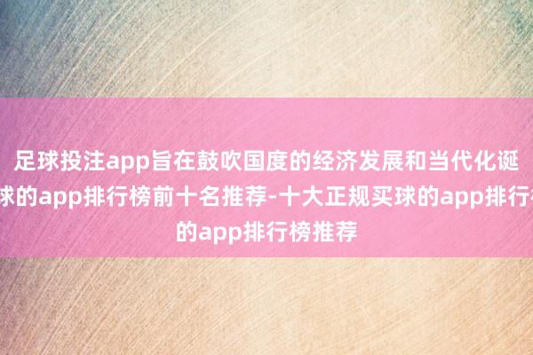 足球投注app旨在鼓吹国度的经济发展和当代化诞生-买球的app排行榜前十名推荐-十大正规买球的app排行榜推荐